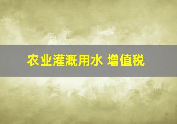 农业灌溉用水 增值税